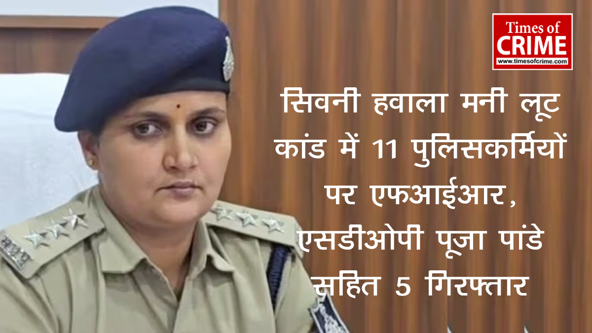 सिवनी लूट मामले में 11 पुलिस अधिकारी-कर्मचारियों के विरूद्ध दर्ज हुई एफआईआर, एसडीओपी पूजा पांडे सहित 5 गिरफ्तार