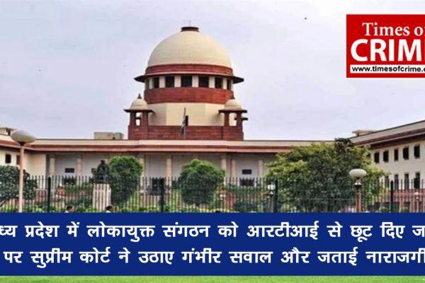 मध्य प्रदेश में लोकायुक्त संगठन को आरटीआई से छूट दिए जाने पर सुप्रीम कोर्ट ने उठाए गंभीर सवाल और जताई नाराजगी